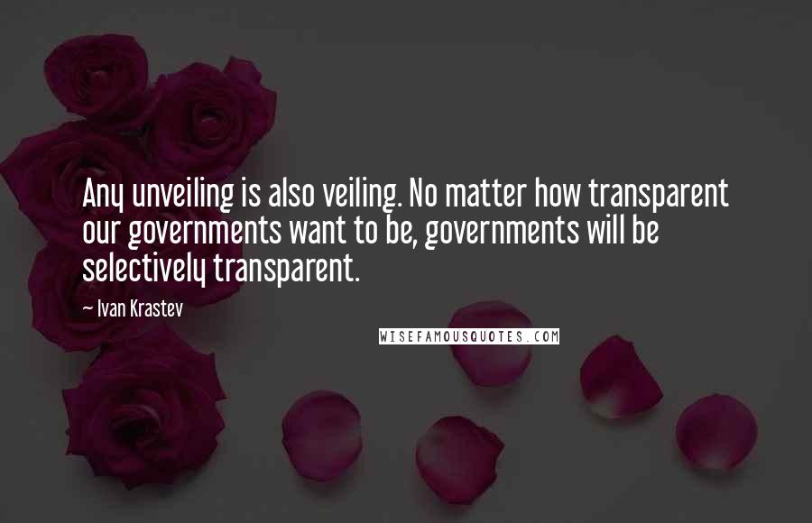 Ivan Krastev Quotes: Any unveiling is also veiling. No matter how transparent our governments want to be, governments will be selectively transparent.