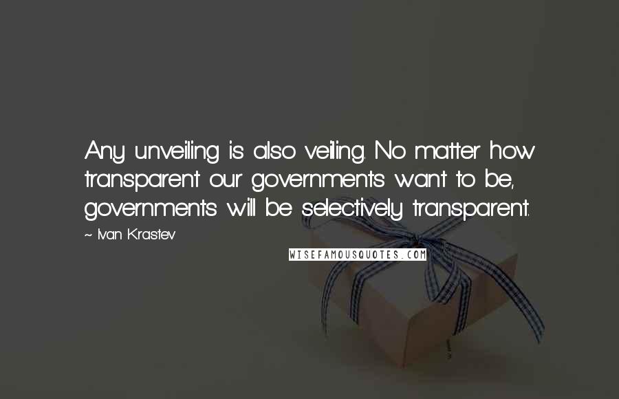 Ivan Krastev Quotes: Any unveiling is also veiling. No matter how transparent our governments want to be, governments will be selectively transparent.