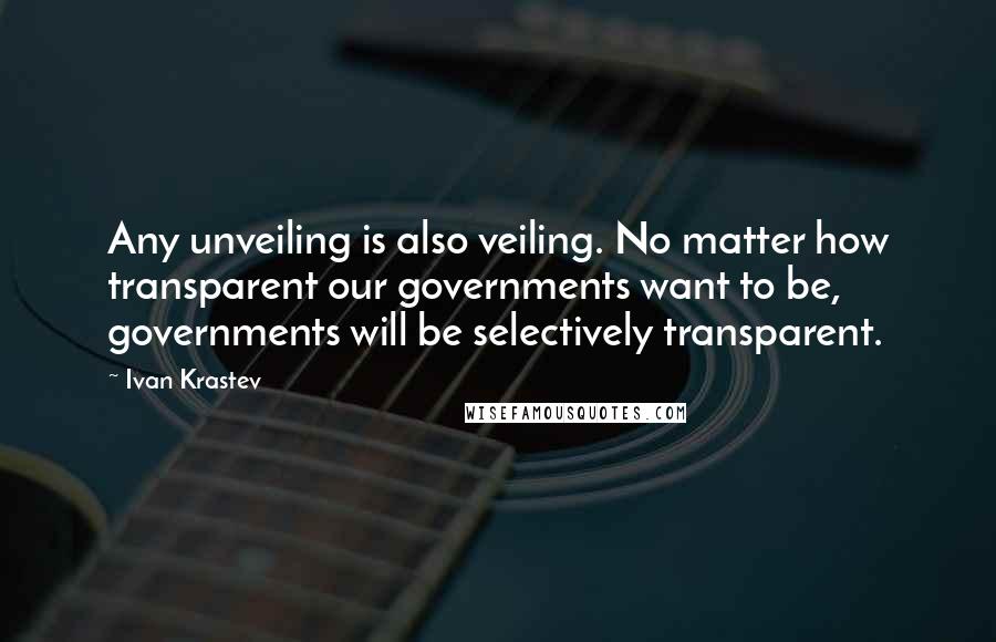 Ivan Krastev Quotes: Any unveiling is also veiling. No matter how transparent our governments want to be, governments will be selectively transparent.