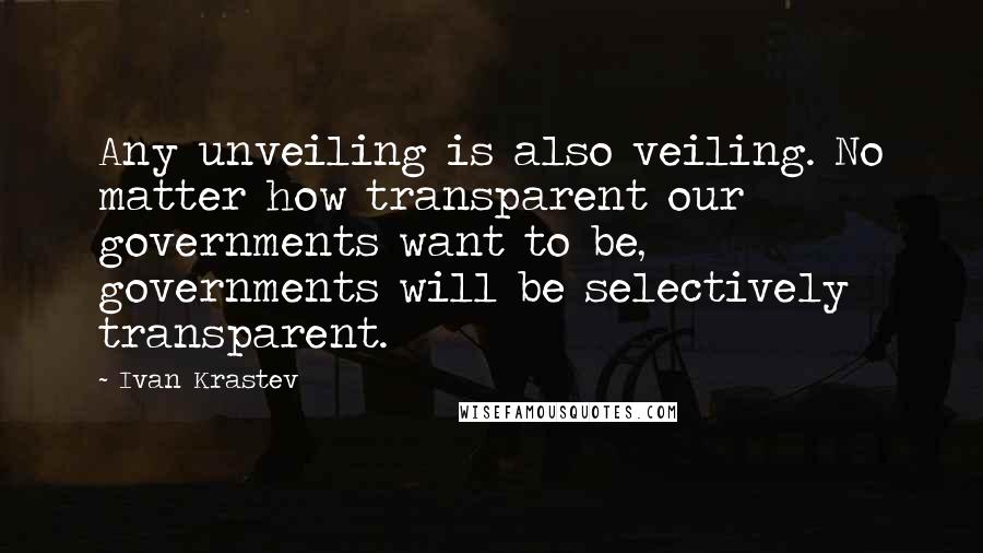 Ivan Krastev Quotes: Any unveiling is also veiling. No matter how transparent our governments want to be, governments will be selectively transparent.