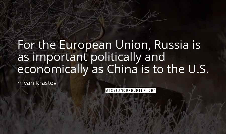 Ivan Krastev Quotes: For the European Union, Russia is as important politically and economically as China is to the U.S.