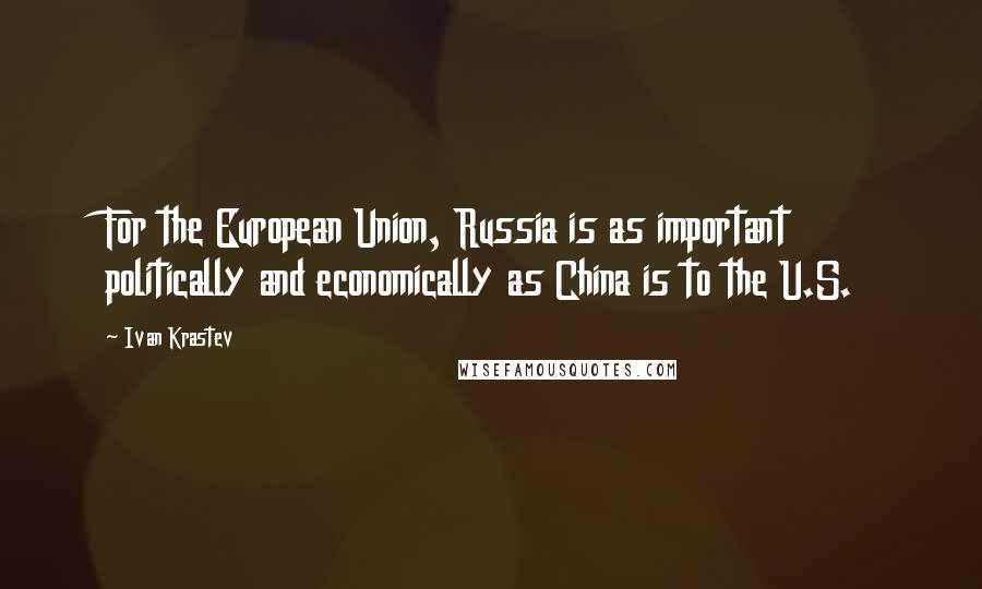 Ivan Krastev Quotes: For the European Union, Russia is as important politically and economically as China is to the U.S.