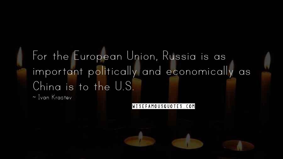 Ivan Krastev Quotes: For the European Union, Russia is as important politically and economically as China is to the U.S.