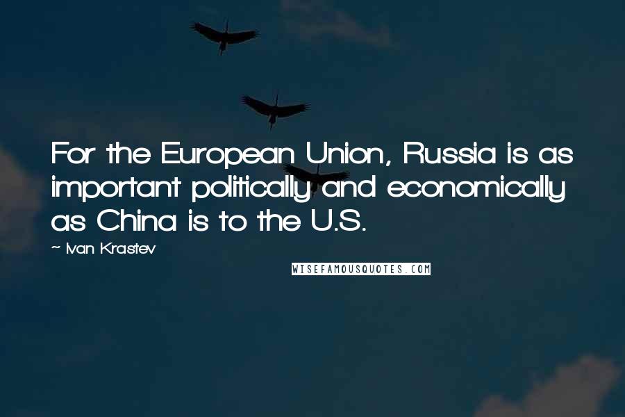 Ivan Krastev Quotes: For the European Union, Russia is as important politically and economically as China is to the U.S.