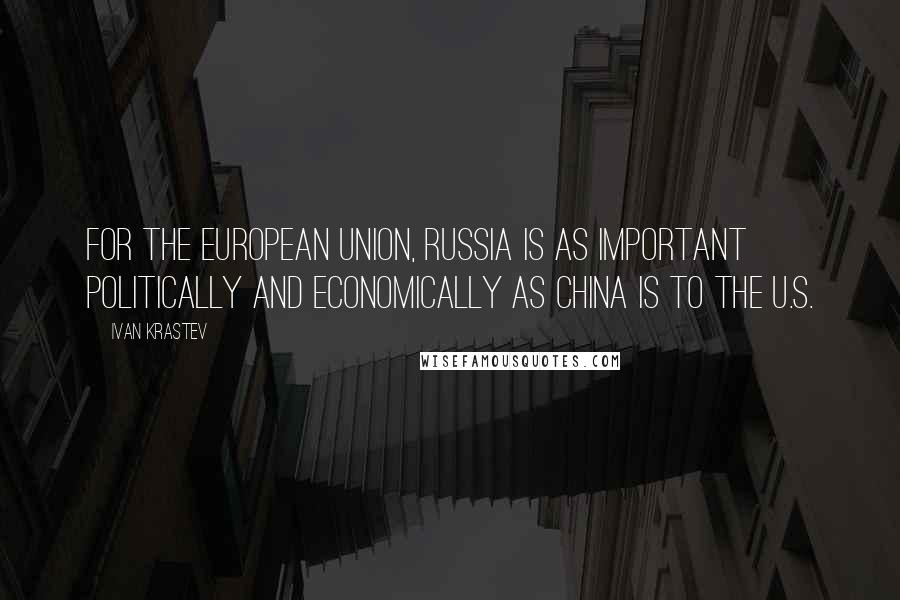 Ivan Krastev Quotes: For the European Union, Russia is as important politically and economically as China is to the U.S.