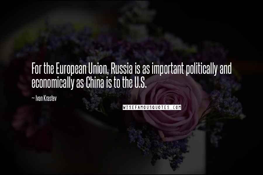 Ivan Krastev Quotes: For the European Union, Russia is as important politically and economically as China is to the U.S.