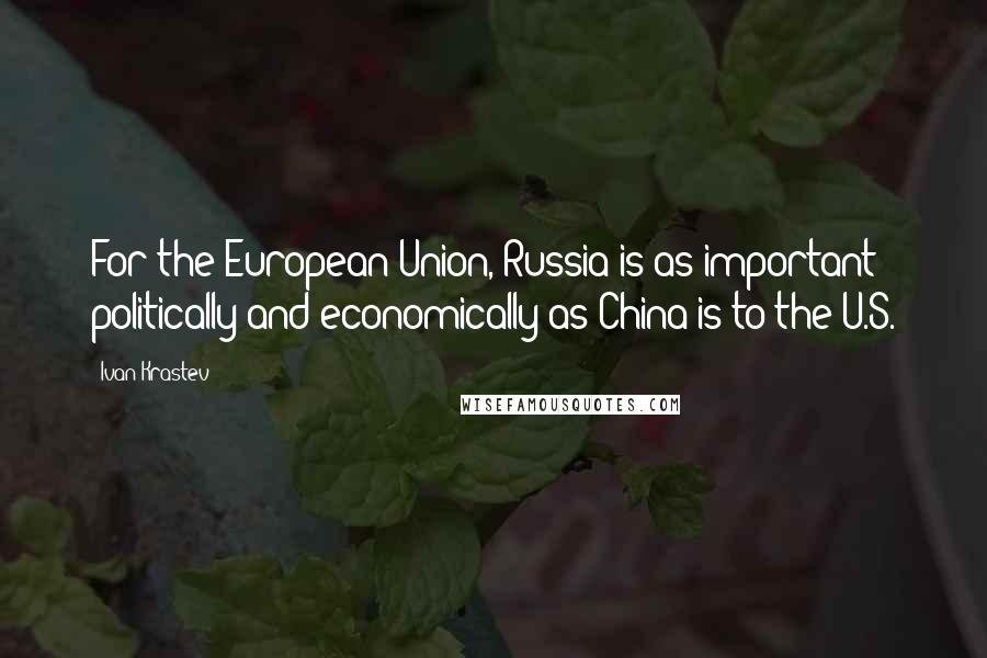 Ivan Krastev Quotes: For the European Union, Russia is as important politically and economically as China is to the U.S.