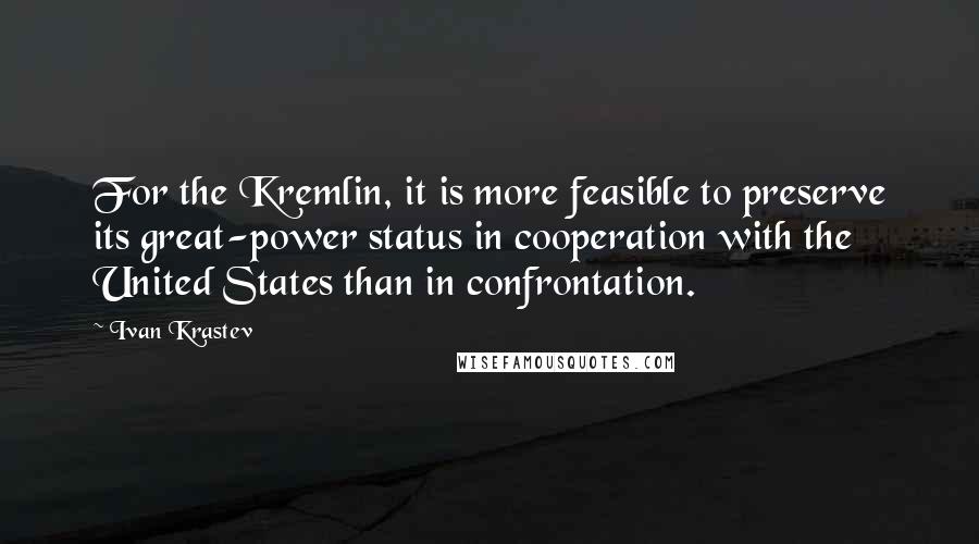 Ivan Krastev Quotes: For the Kremlin, it is more feasible to preserve its great-power status in cooperation with the United States than in confrontation.