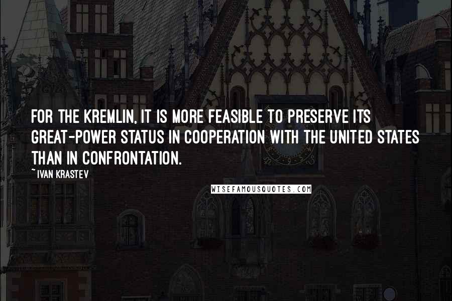 Ivan Krastev Quotes: For the Kremlin, it is more feasible to preserve its great-power status in cooperation with the United States than in confrontation.
