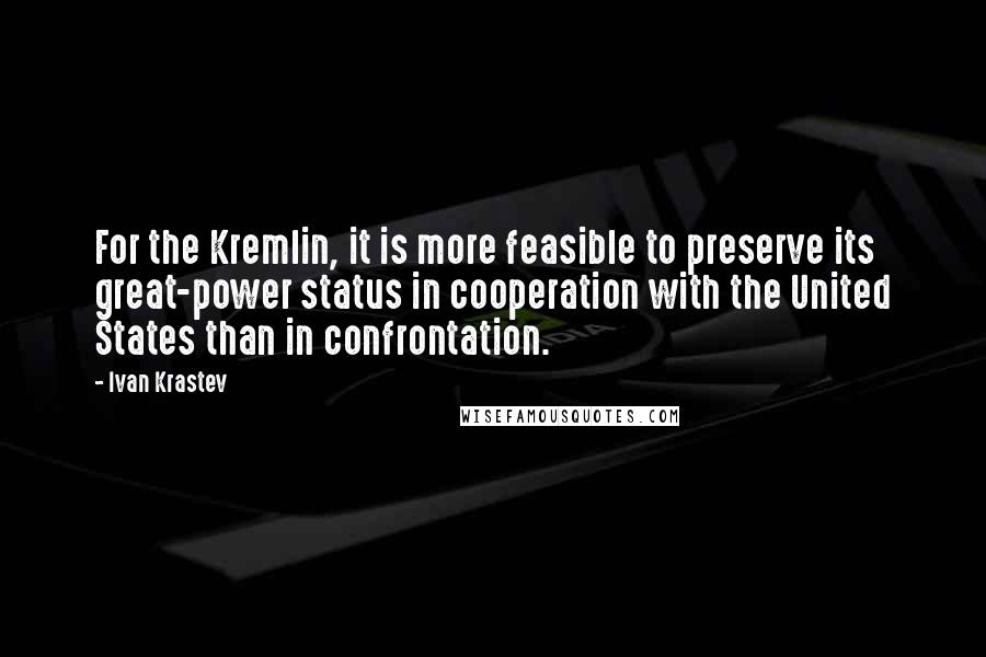 Ivan Krastev Quotes: For the Kremlin, it is more feasible to preserve its great-power status in cooperation with the United States than in confrontation.