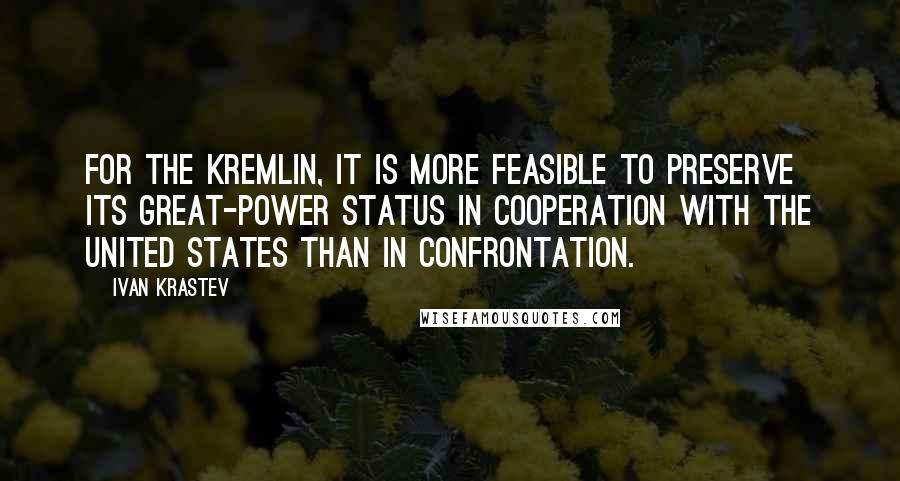 Ivan Krastev Quotes: For the Kremlin, it is more feasible to preserve its great-power status in cooperation with the United States than in confrontation.