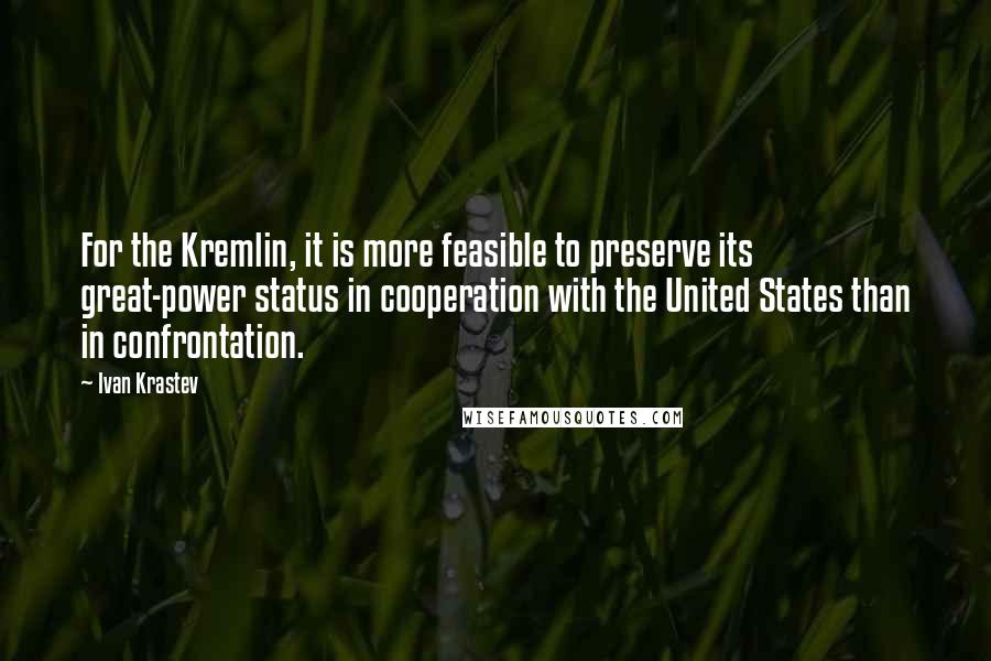 Ivan Krastev Quotes: For the Kremlin, it is more feasible to preserve its great-power status in cooperation with the United States than in confrontation.