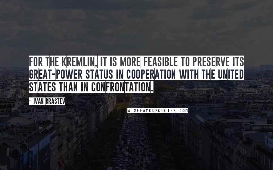 Ivan Krastev Quotes: For the Kremlin, it is more feasible to preserve its great-power status in cooperation with the United States than in confrontation.