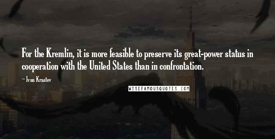 Ivan Krastev Quotes: For the Kremlin, it is more feasible to preserve its great-power status in cooperation with the United States than in confrontation.