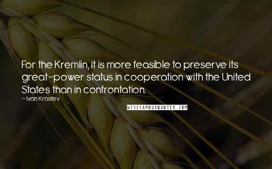 Ivan Krastev Quotes: For the Kremlin, it is more feasible to preserve its great-power status in cooperation with the United States than in confrontation.