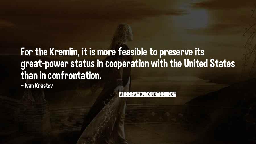 Ivan Krastev Quotes: For the Kremlin, it is more feasible to preserve its great-power status in cooperation with the United States than in confrontation.