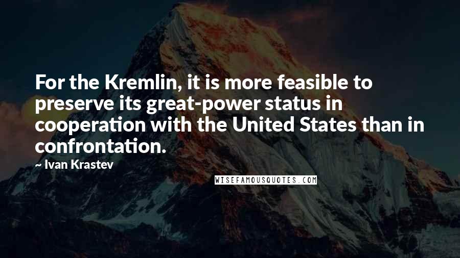 Ivan Krastev Quotes: For the Kremlin, it is more feasible to preserve its great-power status in cooperation with the United States than in confrontation.