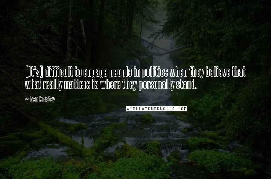 Ivan Krastev Quotes: [It's] difficult to engage people in politics when they believe that what really matters is where they personally stand.