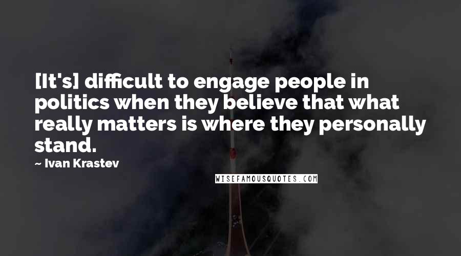 Ivan Krastev Quotes: [It's] difficult to engage people in politics when they believe that what really matters is where they personally stand.