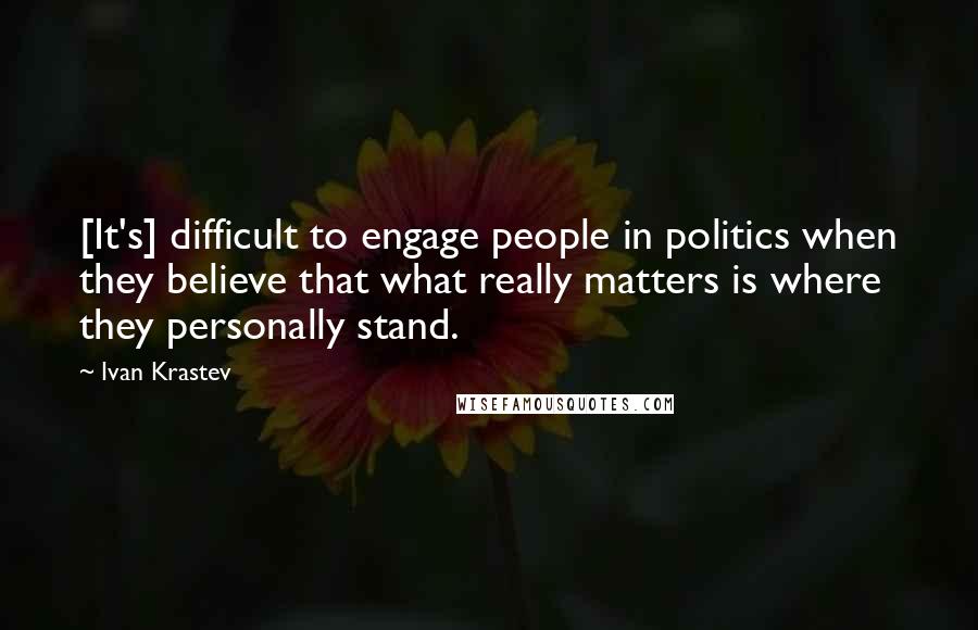 Ivan Krastev Quotes: [It's] difficult to engage people in politics when they believe that what really matters is where they personally stand.