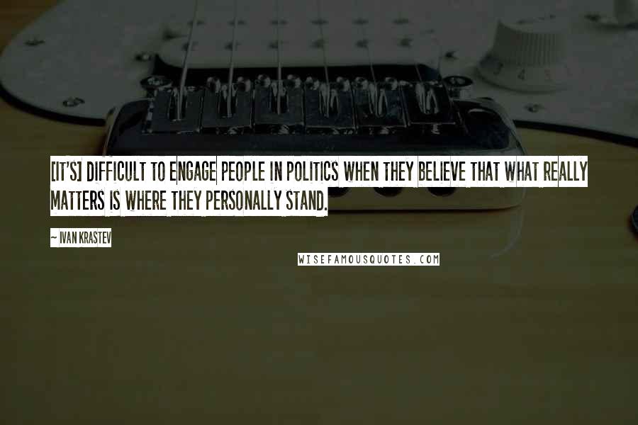 Ivan Krastev Quotes: [It's] difficult to engage people in politics when they believe that what really matters is where they personally stand.