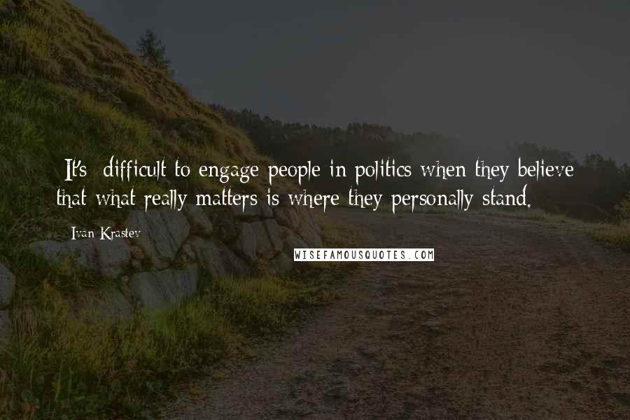 Ivan Krastev Quotes: [It's] difficult to engage people in politics when they believe that what really matters is where they personally stand.