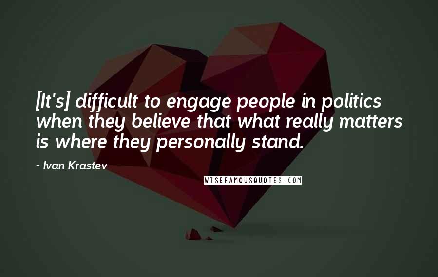 Ivan Krastev Quotes: [It's] difficult to engage people in politics when they believe that what really matters is where they personally stand.