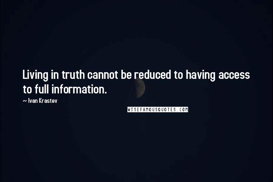 Ivan Krastev Quotes: Living in truth cannot be reduced to having access to full information.