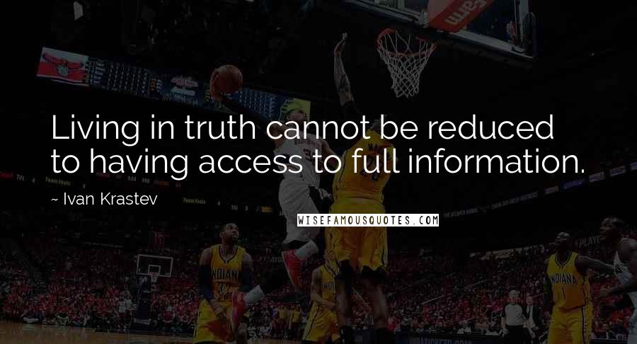 Ivan Krastev Quotes: Living in truth cannot be reduced to having access to full information.