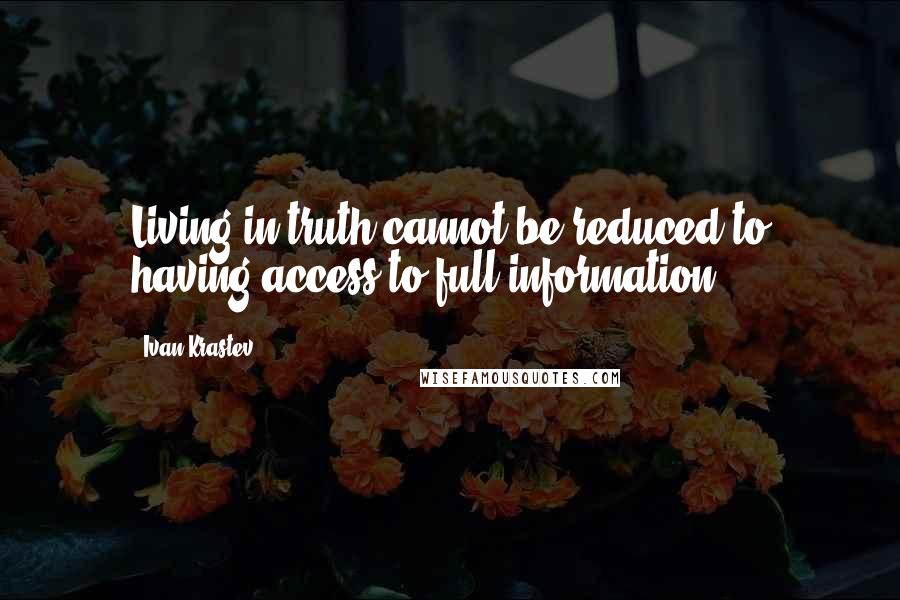 Ivan Krastev Quotes: Living in truth cannot be reduced to having access to full information.