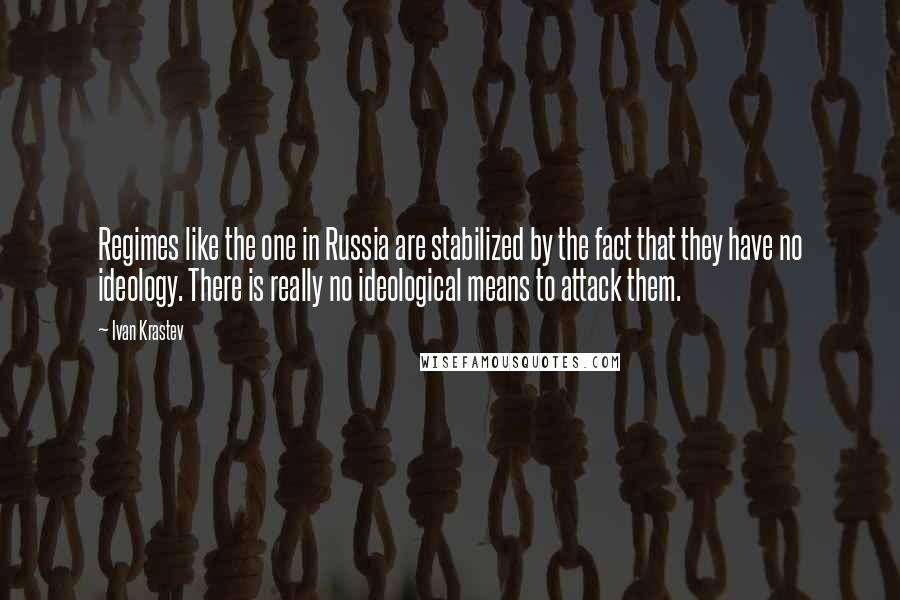 Ivan Krastev Quotes: Regimes like the one in Russia are stabilized by the fact that they have no ideology. There is really no ideological means to attack them.