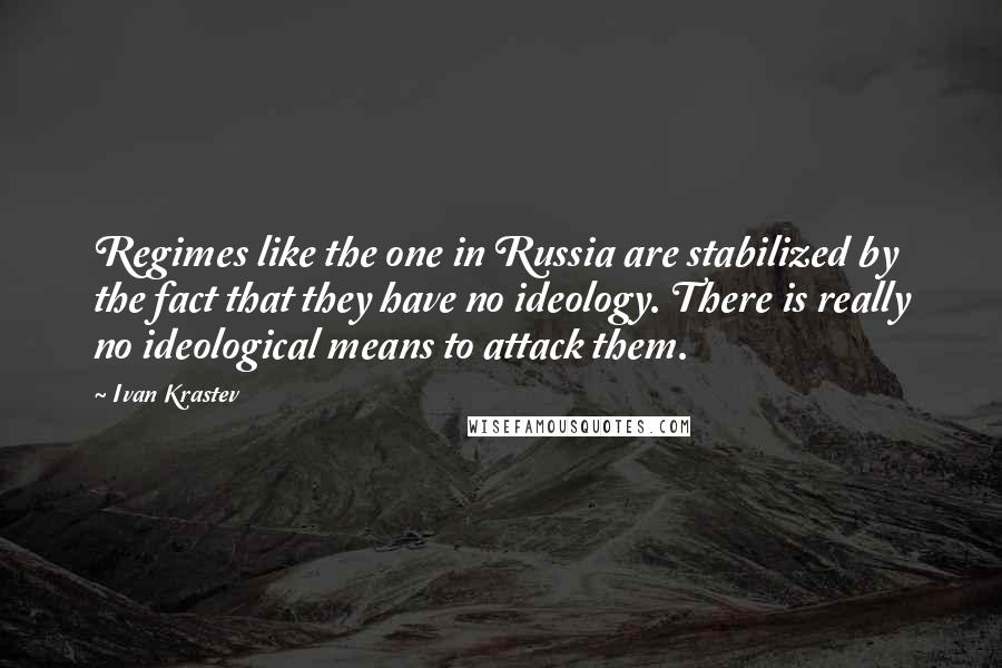 Ivan Krastev Quotes: Regimes like the one in Russia are stabilized by the fact that they have no ideology. There is really no ideological means to attack them.