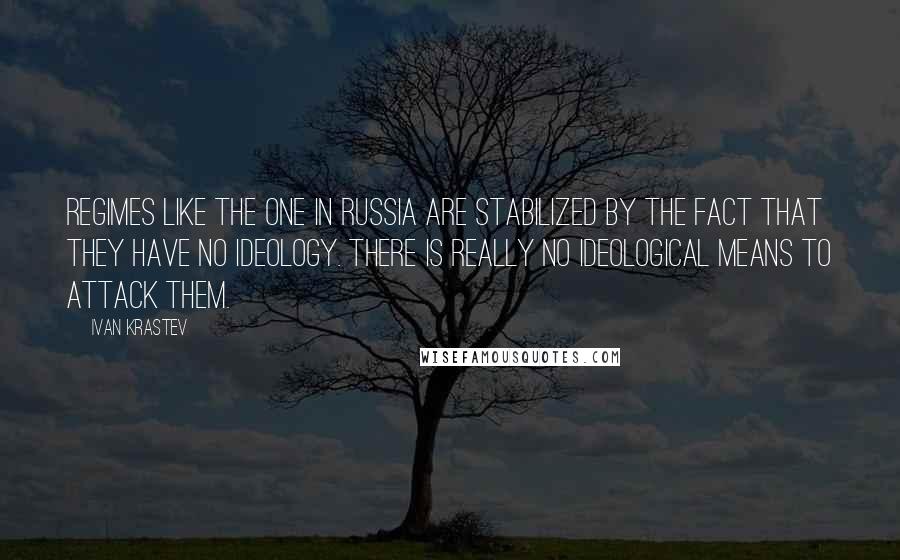 Ivan Krastev Quotes: Regimes like the one in Russia are stabilized by the fact that they have no ideology. There is really no ideological means to attack them.