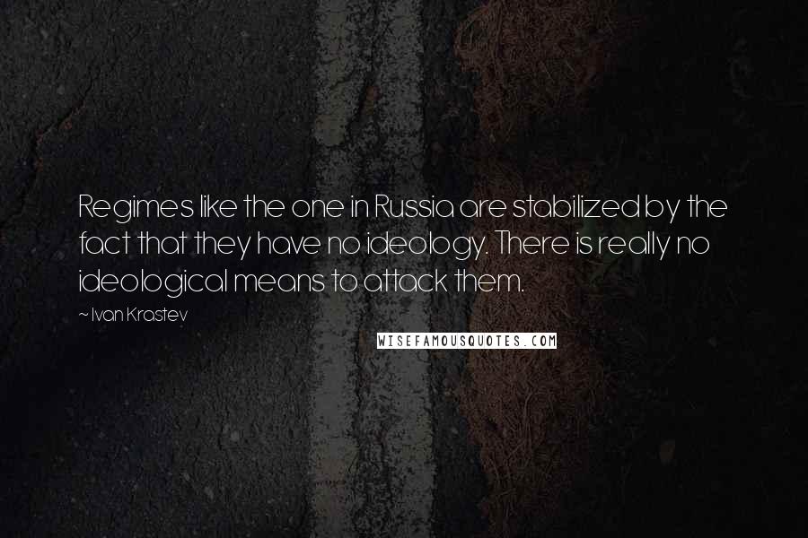 Ivan Krastev Quotes: Regimes like the one in Russia are stabilized by the fact that they have no ideology. There is really no ideological means to attack them.