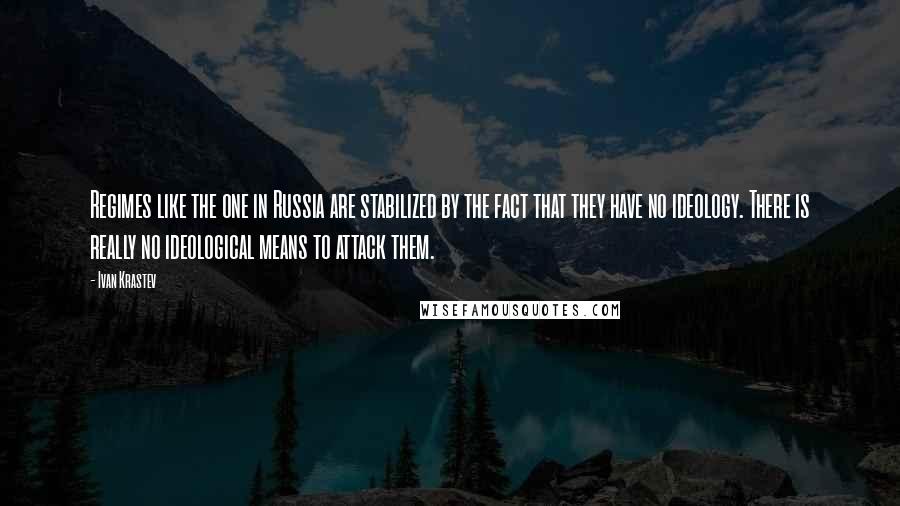 Ivan Krastev Quotes: Regimes like the one in Russia are stabilized by the fact that they have no ideology. There is really no ideological means to attack them.