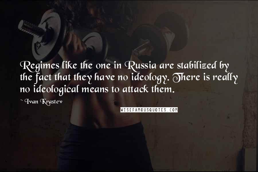 Ivan Krastev Quotes: Regimes like the one in Russia are stabilized by the fact that they have no ideology. There is really no ideological means to attack them.