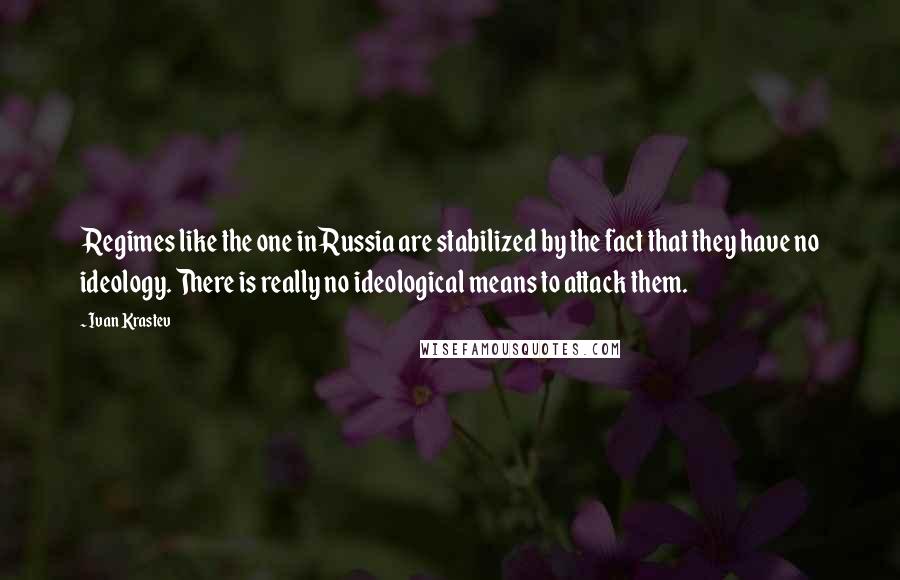 Ivan Krastev Quotes: Regimes like the one in Russia are stabilized by the fact that they have no ideology. There is really no ideological means to attack them.