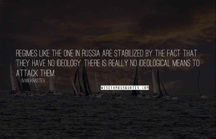 Ivan Krastev Quotes: Regimes like the one in Russia are stabilized by the fact that they have no ideology. There is really no ideological means to attack them.