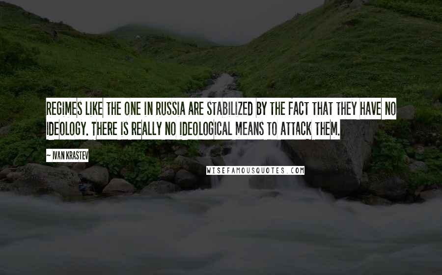 Ivan Krastev Quotes: Regimes like the one in Russia are stabilized by the fact that they have no ideology. There is really no ideological means to attack them.