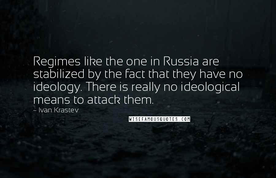 Ivan Krastev Quotes: Regimes like the one in Russia are stabilized by the fact that they have no ideology. There is really no ideological means to attack them.