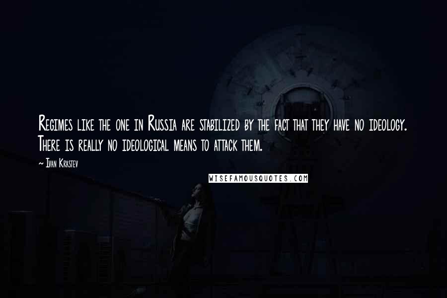 Ivan Krastev Quotes: Regimes like the one in Russia are stabilized by the fact that they have no ideology. There is really no ideological means to attack them.