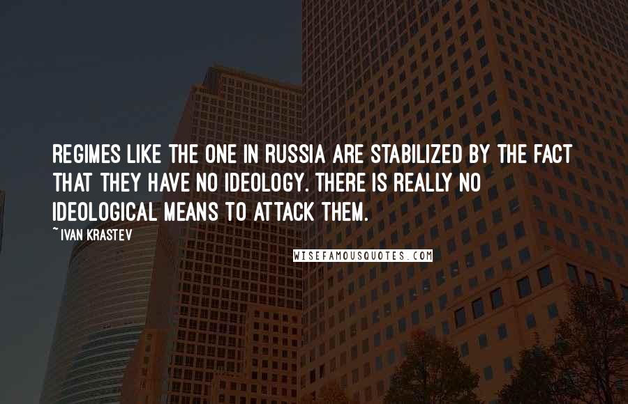 Ivan Krastev Quotes: Regimes like the one in Russia are stabilized by the fact that they have no ideology. There is really no ideological means to attack them.