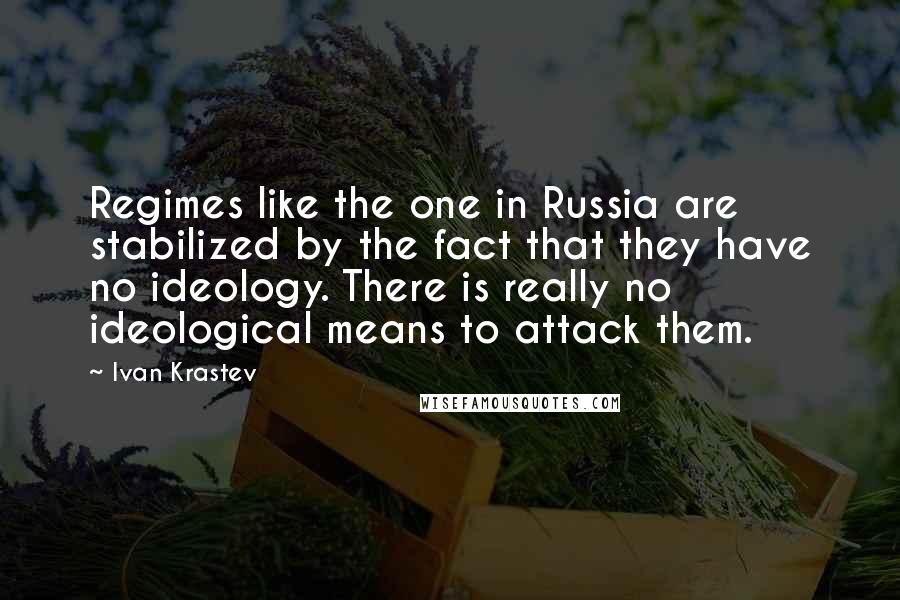 Ivan Krastev Quotes: Regimes like the one in Russia are stabilized by the fact that they have no ideology. There is really no ideological means to attack them.