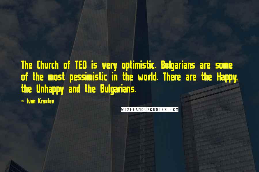 Ivan Krastev Quotes: The Church of TED is very optimistic. Bulgarians are some of the most pessimistic in the world. There are the Happy, the Unhappy and the Bulgarians.