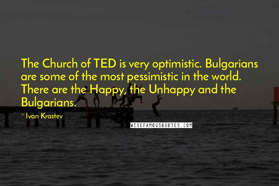 Ivan Krastev Quotes: The Church of TED is very optimistic. Bulgarians are some of the most pessimistic in the world. There are the Happy, the Unhappy and the Bulgarians.