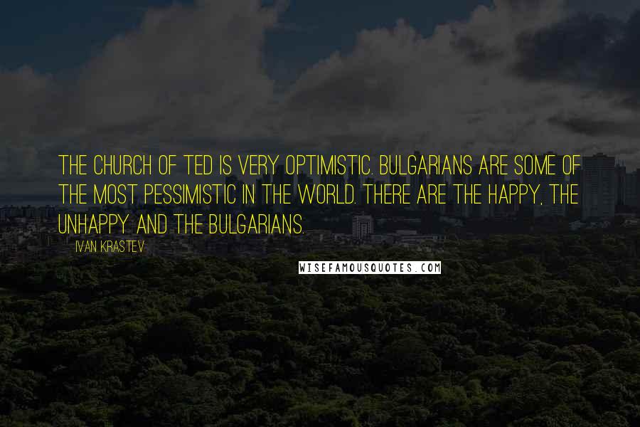 Ivan Krastev Quotes: The Church of TED is very optimistic. Bulgarians are some of the most pessimistic in the world. There are the Happy, the Unhappy and the Bulgarians.