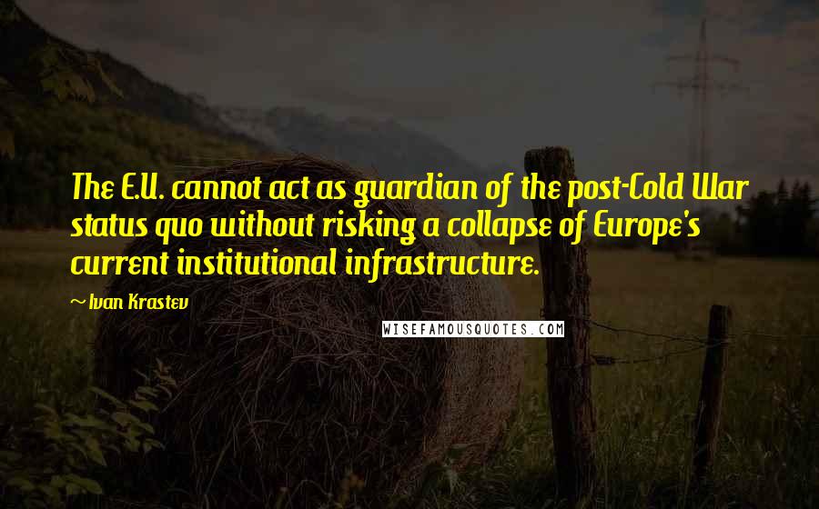 Ivan Krastev Quotes: The E.U. cannot act as guardian of the post-Cold War status quo without risking a collapse of Europe's current institutional infrastructure.