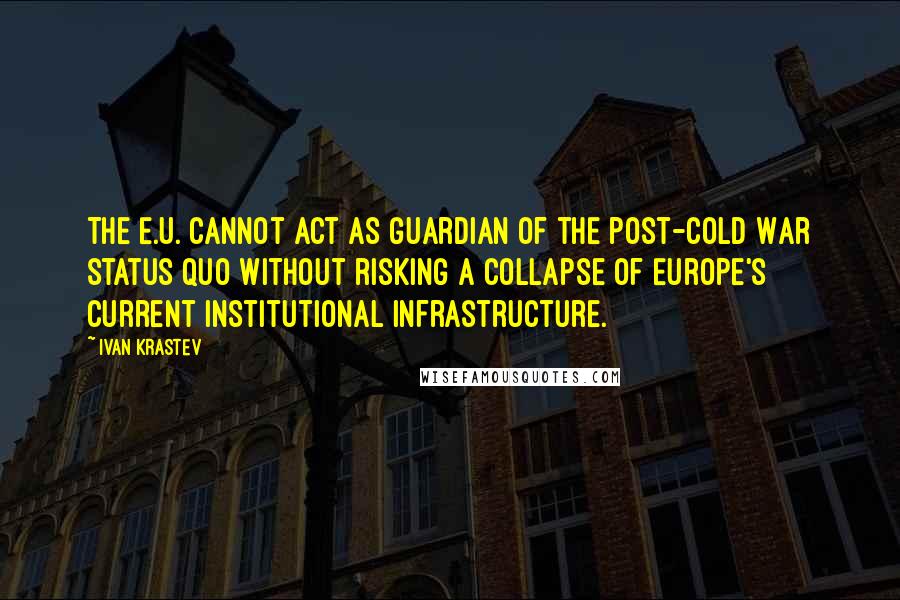 Ivan Krastev Quotes: The E.U. cannot act as guardian of the post-Cold War status quo without risking a collapse of Europe's current institutional infrastructure.