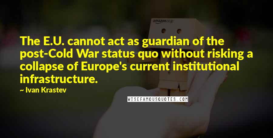 Ivan Krastev Quotes: The E.U. cannot act as guardian of the post-Cold War status quo without risking a collapse of Europe's current institutional infrastructure.