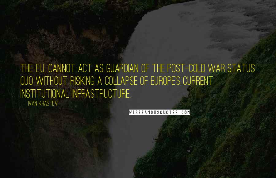 Ivan Krastev Quotes: The E.U. cannot act as guardian of the post-Cold War status quo without risking a collapse of Europe's current institutional infrastructure.